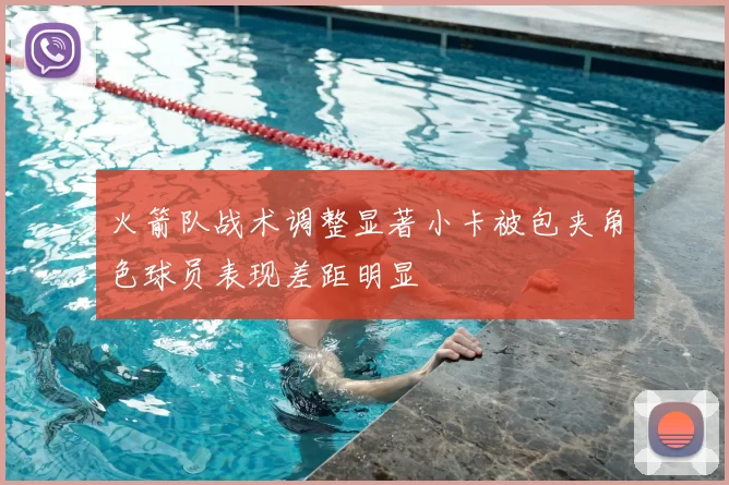 火箭队战术调整显著小卡被包夹角色球员表现差距明显