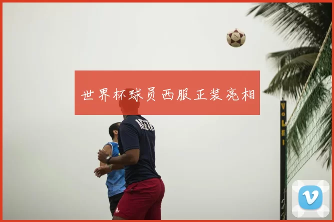 世界杯球员西服正装亮相