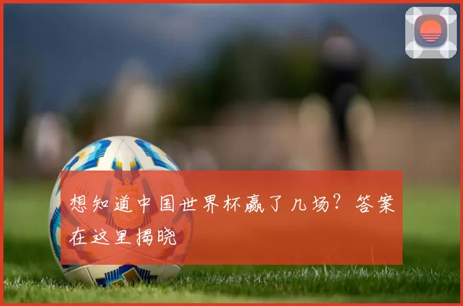 想知道中国世界杯赢了几场？答案在这里揭晓