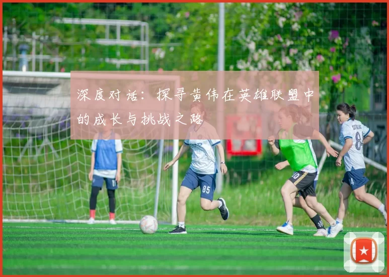 深度对话：探寻黄伟在英雄联盟中的成长与挑战之路