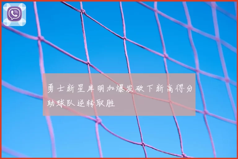 勇士新星库明加爆发砍下新高得分助球队逆转取胜