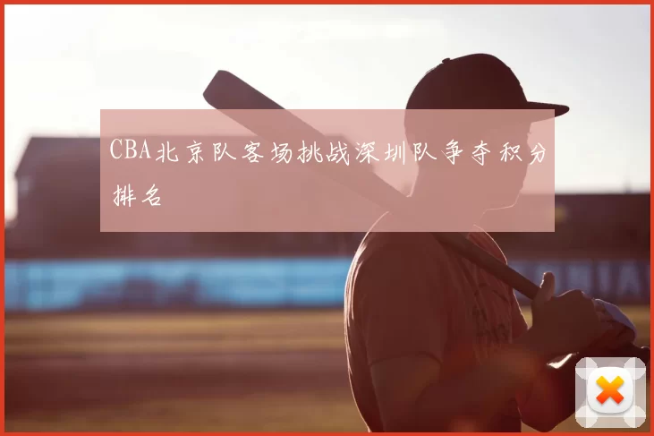 CBA北京队客场挑战深圳队争夺积分排名
