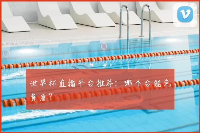 世界杯直播平台推荐：哪个台能免费看？