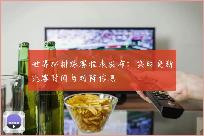 世界杯排球赛程表发布：实时更新比赛时间与对阵信息