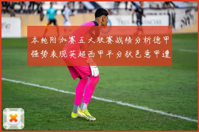 本轮附加赛五大联赛战绩分析德甲强势表现英超西甲平分秋色意甲遭遇挑战