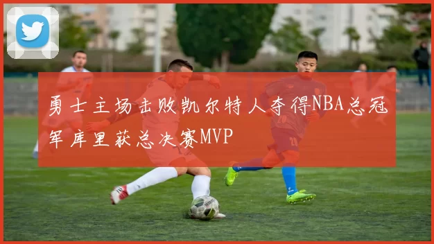 勇士主场击败凯尔特人夺得NBA总冠军库里获总决赛MVP