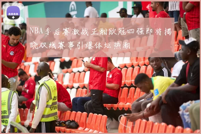 NBA季后赛激战正酣欧冠四强即将揭晓双线赛事引爆体坛热潮
