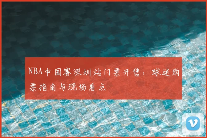 NBA中国赛深圳站门票开售,球迷购票指南与现场看点