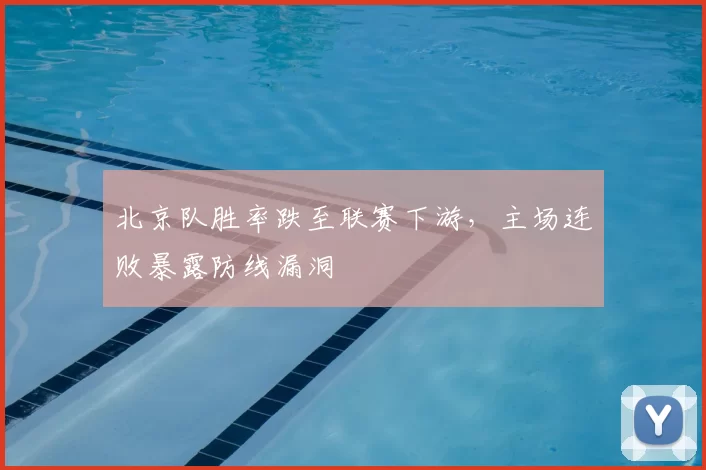 北京队胜率跌至联赛下游，主场连败暴露防线漏洞