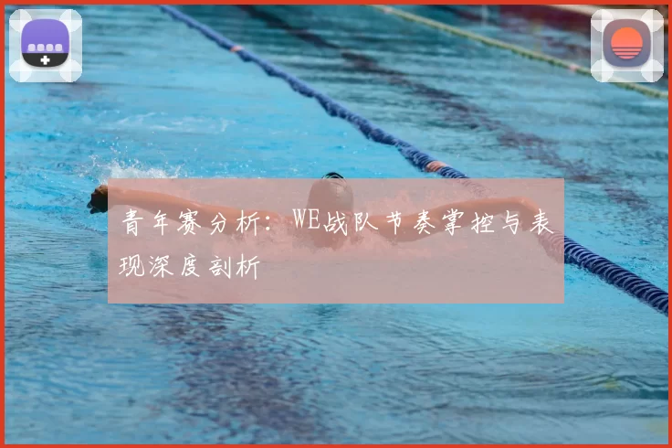 青年赛分析：WE战队节奏掌控与表现深度剖析