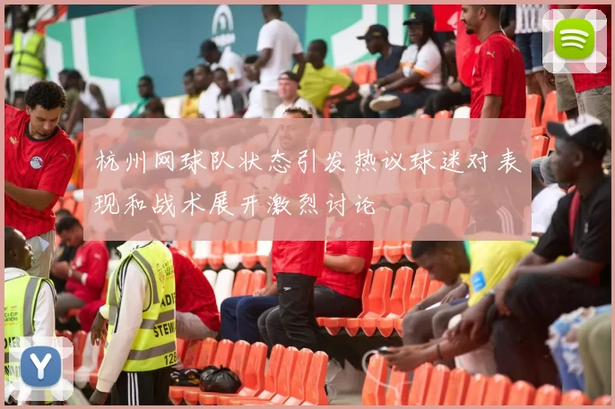 杭州网球队状态引发热议球迷对表现和战术展开激烈讨论