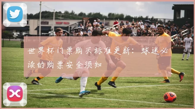 世界杯门票购买标准更新：球迷必读的购票安全须知