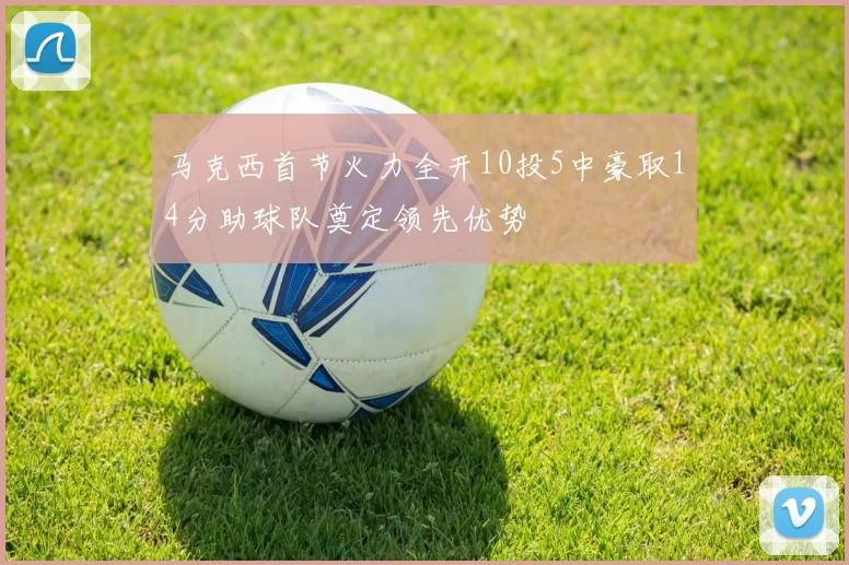 马克西首节火力全开10投5中豪取14分助球队奠定领先优势