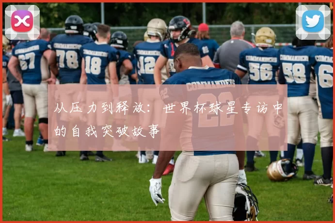 从压力到释放：世界杯球星专访中的自我突破故事
