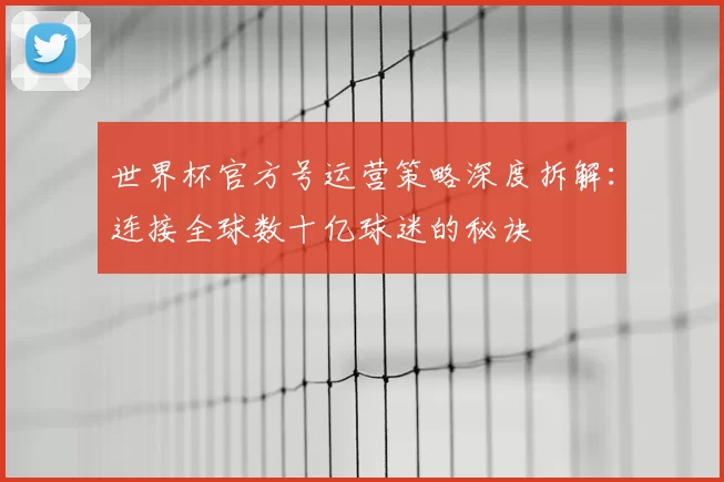 世界杯官方号运营策略深度拆解：连接全球数十亿球迷的秘诀