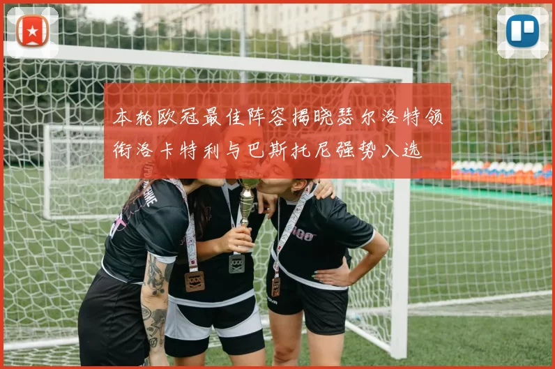 本轮欧冠最佳阵容揭晓瑟尔洛特领衔洛卡特利与巴斯托尼强势入选