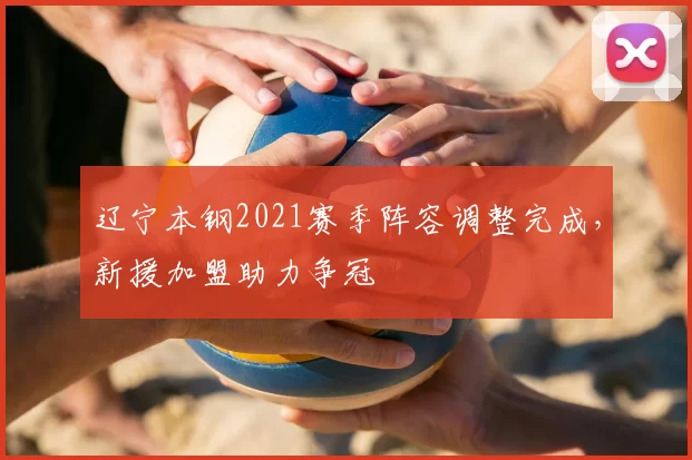 辽宁本钢2021赛季阵容调整完成，新援加盟助力争冠