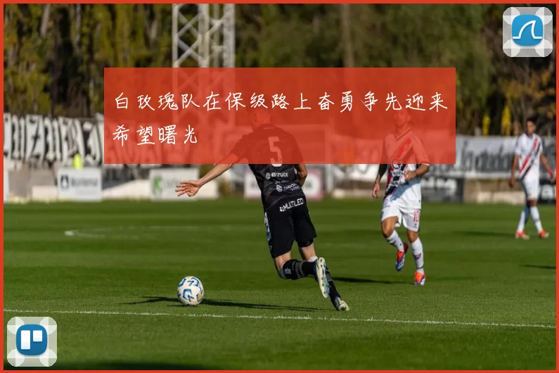 白玫瑰队在保级路上奋勇争先迎来希望曙光