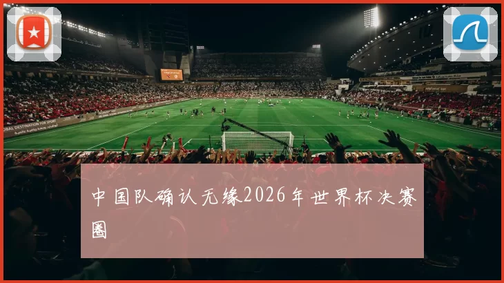 中国队确认无缘2026年世界杯决赛圈