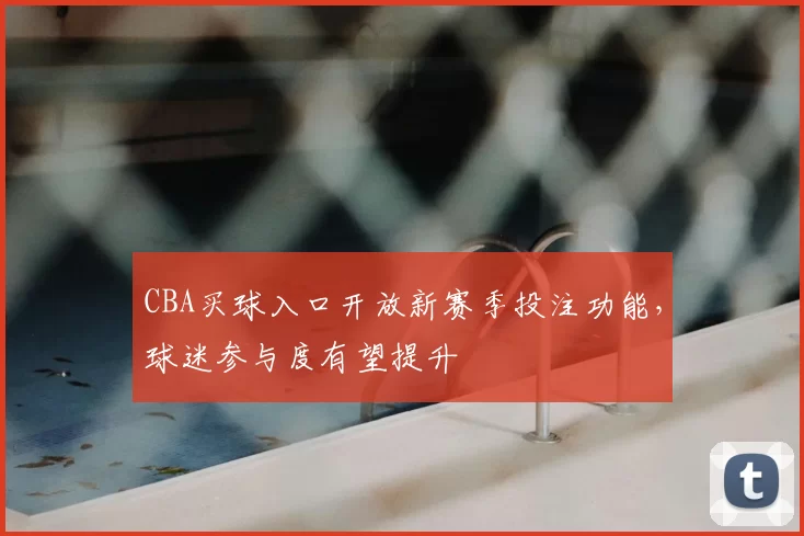 CBA买球入口开放新赛季投注功能，球迷参与度有望提升