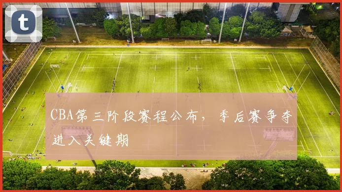 CBA第三阶段赛程公布，季后赛争夺进入关键期