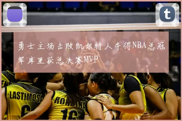 勇士主场击败凯尔特人夺得NBA总冠军库里获总决赛MVP