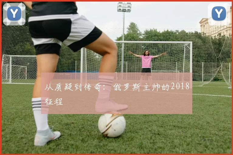 从质疑到传奇：俄罗斯主帅的2018征程